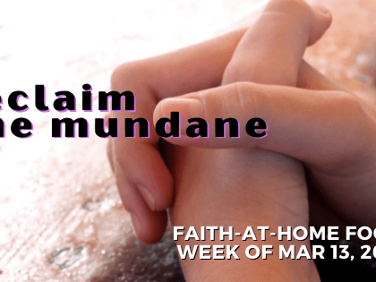 Reclaim the Mundane - Faith-at-Home focus, week of Mar 13, 2022