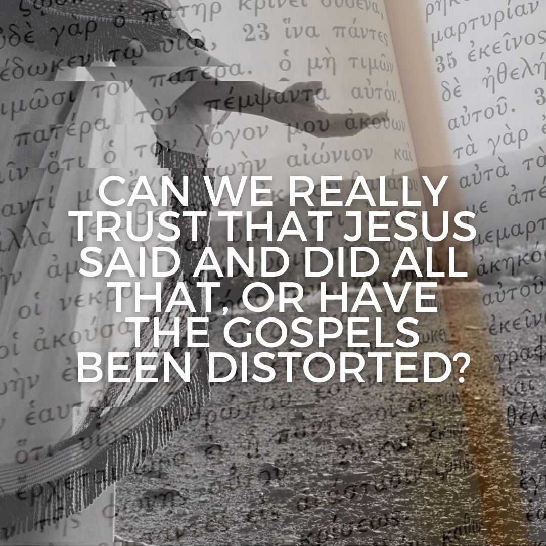 Can we really trust that Jesus said and did all that, or have the Gospels been distorted?