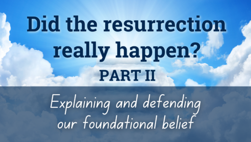 Did the resurrection really happen? (Part 2) Explaining and defending our foundational belief